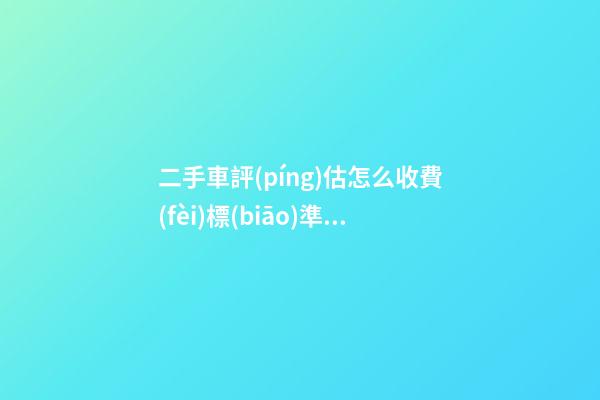 二手車評(píng)估怎么收費(fèi)標(biāo)準(zhǔn)，二手車怎么評(píng)估價(jià)格啊